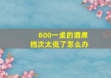 800一桌的酒席档次太低了怎么办