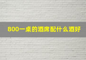 800一桌的酒席配什么酒好