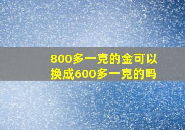 800多一克的金可以换成600多一克的吗