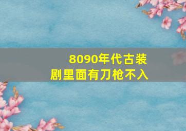 8090年代古装剧里面有刀枪不入