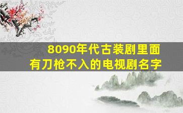 8090年代古装剧里面有刀枪不入的电视剧名字