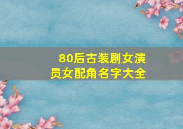 80后古装剧女演员女配角名字大全