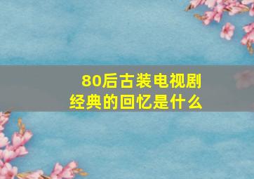 80后古装电视剧经典的回忆是什么