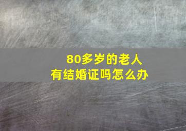 80多岁的老人有结婚证吗怎么办