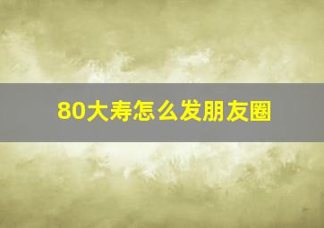 80大寿怎么发朋友圈