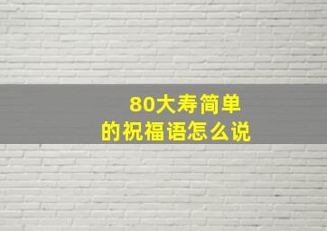 80大寿简单的祝福语怎么说