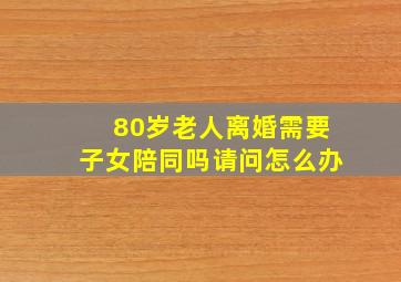 80岁老人离婚需要子女陪同吗请问怎么办