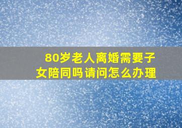 80岁老人离婚需要子女陪同吗请问怎么办理