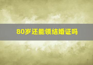 80岁还能领结婚证吗