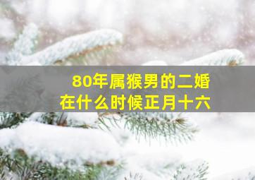 80年属猴男的二婚在什么时候正月十六