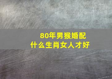 80年男猴婚配什么生肖女人才好