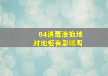 84消毒液拖地对地板有影响吗