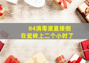 84消毒液直接倒在瓷砖上二个小时了