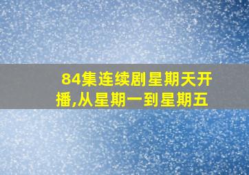 84集连续剧星期天开播,从星期一到星期五