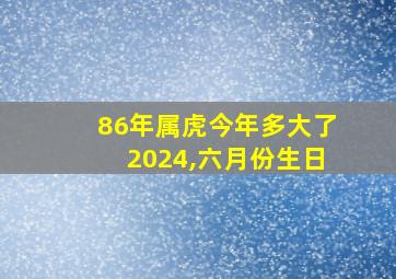 86年属虎今年多大了2024,六月份生日