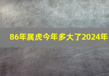 86年属虎今年多大了2024年