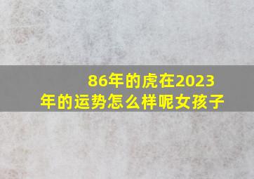 86年的虎在2023年的运势怎么样呢女孩子