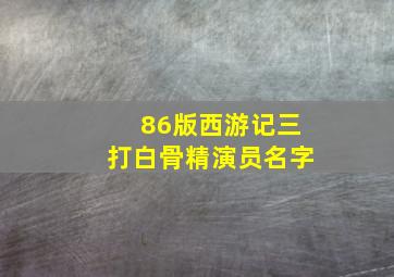 86版西游记三打白骨精演员名字