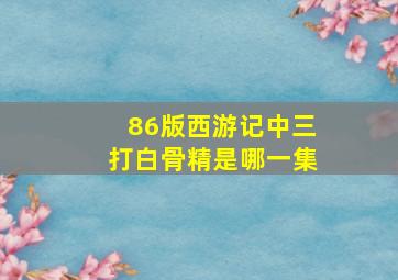 86版西游记中三打白骨精是哪一集