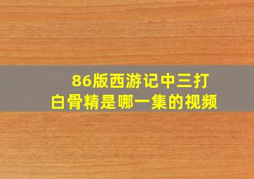 86版西游记中三打白骨精是哪一集的视频