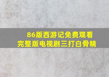 86版西游记免费观看完整版电视剧三打白骨精