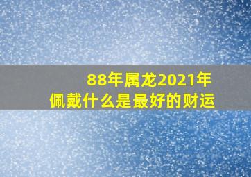 88年属龙2021年佩戴什么是最好的财运