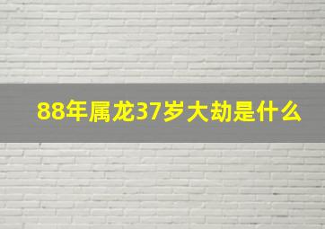 88年属龙37岁大劫是什么