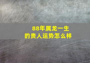 88年属龙一生的贵人运势怎么样