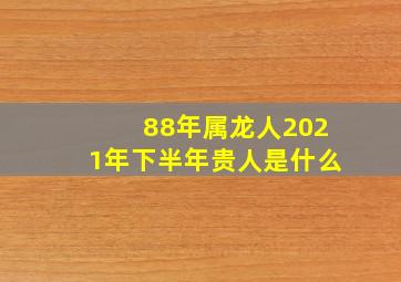 88年属龙人2021年下半年贵人是什么