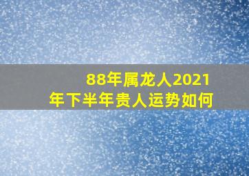 88年属龙人2021年下半年贵人运势如何