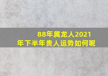 88年属龙人2021年下半年贵人运势如何呢