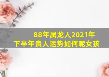 88年属龙人2021年下半年贵人运势如何呢女孩