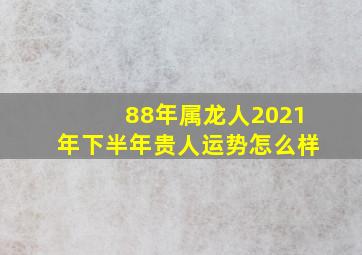 88年属龙人2021年下半年贵人运势怎么样