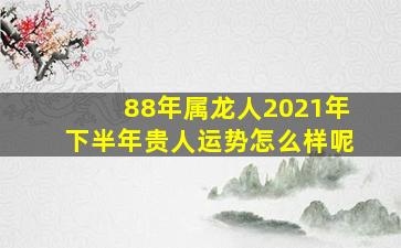 88年属龙人2021年下半年贵人运势怎么样呢