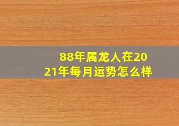 88年属龙人在2021年每月运势怎么样