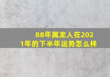 88年属龙人在2021年的下半年运势怎么样