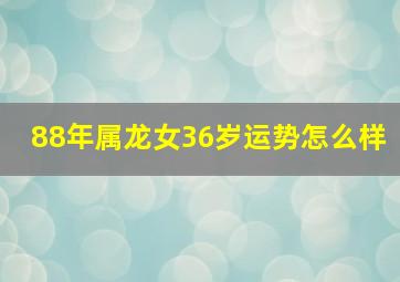 88年属龙女36岁运势怎么样