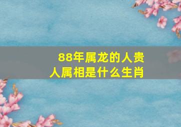 88年属龙的人贵人属相是什么生肖