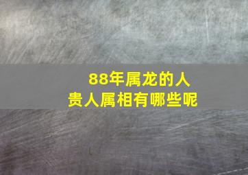 88年属龙的人贵人属相有哪些呢