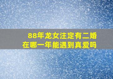 88年龙女注定有二婚在哪一年能遇到真爱吗