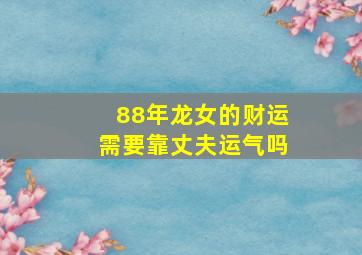 88年龙女的财运需要靠丈夫运气吗