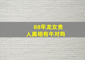 88年龙女贵人属相有牛对吗