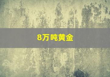 8万吨黄金