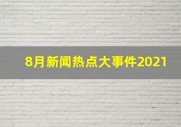 8月新闻热点大事件2021