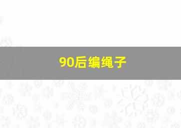 90后编绳子