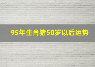 95年生肖猪50岁以后运势