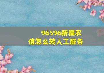 96596新疆农信怎么转人工服务