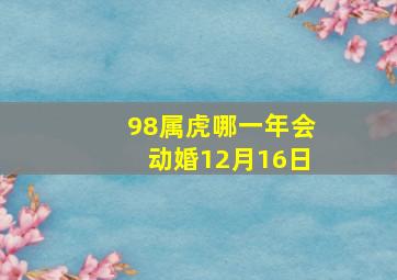 98属虎哪一年会动婚12月16日