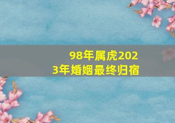 98年属虎2023年婚姻最终归宿