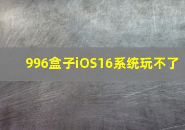 996盒子iOS16系统玩不了